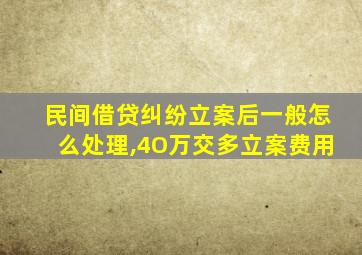 民间借贷纠纷立案后一般怎么处理,4O万交多立案费用