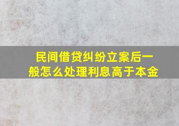 民间借贷纠纷立案后一般怎么处理利息高于本金