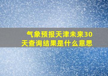 气象预报天津未来30天查询结果是什么意思