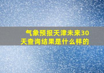 气象预报天津未来30天查询结果是什么样的