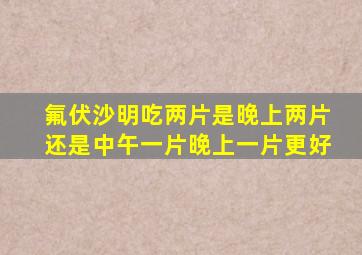 氟伏沙明吃两片是晚上两片还是中午一片晚上一片更好