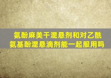 氨酚麻美干混悬剂和对乙酰氨基酚混悬滴剂能一起服用吗