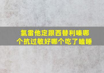 氯雷他定跟西替利嗪哪个抗过敏好哪个吃了瞌睡