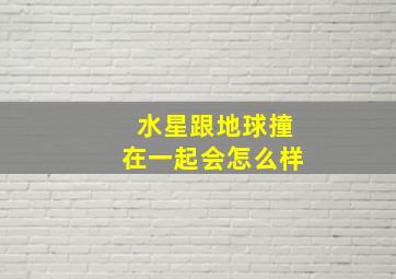 水星跟地球撞在一起会怎么样