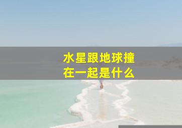 水星跟地球撞在一起是什么