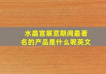 水晶宫展览期间最著名的产品是什么呢英文