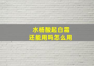 水杨酸起白霜还能用吗怎么用