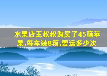 水果店王叔叔购买了45箱苹果,每车装8箱,要运多少次