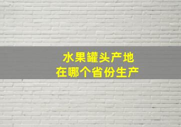 水果罐头产地在哪个省份生产