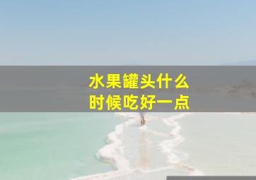 水果罐头什么时候吃好一点