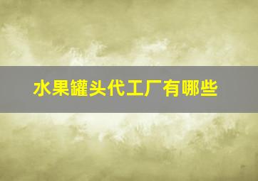 水果罐头代工厂有哪些