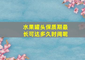 水果罐头保质期最长可达多久时间呢