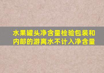 水果罐头净含量检验包装和内部的游离水不计入净含量