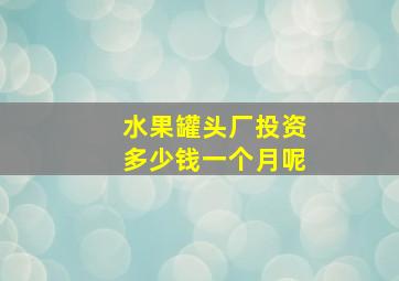 水果罐头厂投资多少钱一个月呢