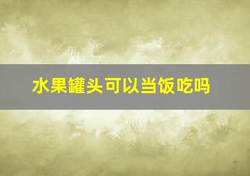 水果罐头可以当饭吃吗