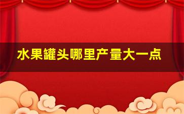 水果罐头哪里产量大一点