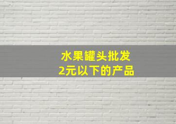 水果罐头批发2元以下的产品