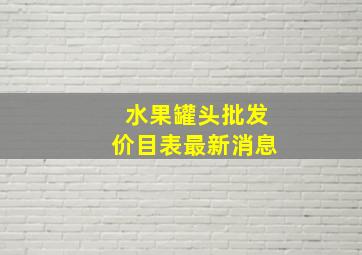 水果罐头批发价目表最新消息