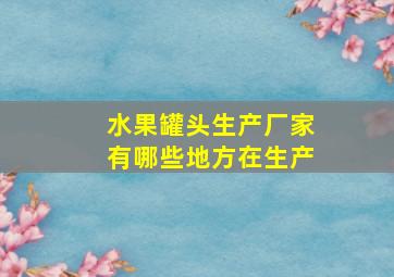 水果罐头生产厂家有哪些地方在生产