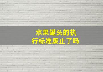 水果罐头的执行标准废止了吗