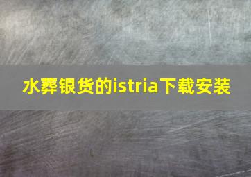 水葬银货的istria下载安装