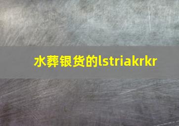 水葬银货的lstriakrkr