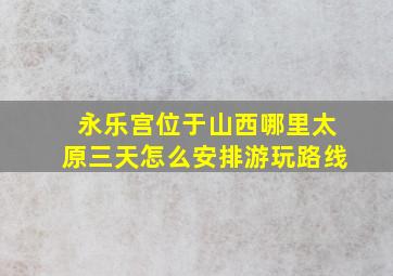 永乐宫位于山西哪里太原三天怎么安排游玩路线