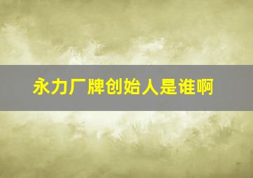 永力厂牌创始人是谁啊