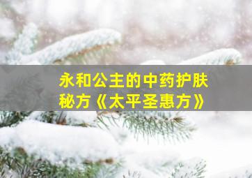 永和公主的中药护肤秘方《太平圣惠方》