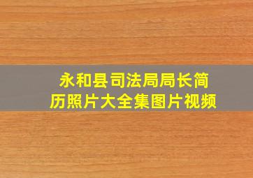 永和县司法局局长简历照片大全集图片视频