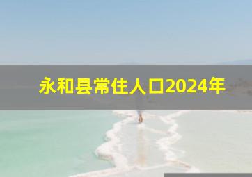 永和县常住人口2024年