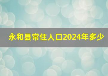 永和县常住人口2024年多少