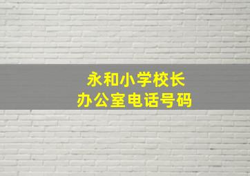 永和小学校长办公室电话号码