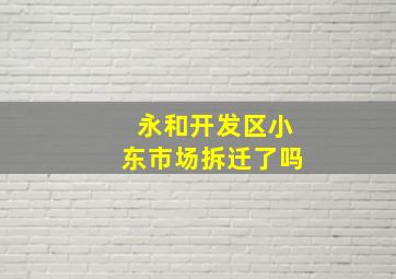 永和开发区小东市场拆迁了吗