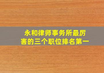 永和律师事务所最厉害的三个职位排名第一