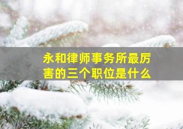 永和律师事务所最厉害的三个职位是什么