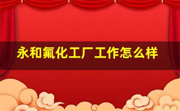 永和氟化工厂工作怎么样