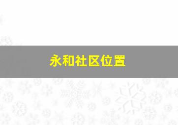 永和社区位置