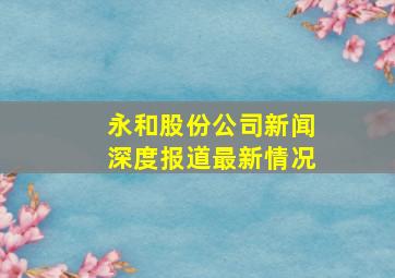 永和股份公司新闻深度报道最新情况