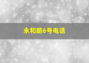 永和路6号电话