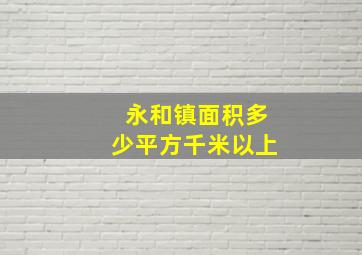 永和镇面积多少平方千米以上