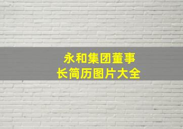 永和集团董事长简历图片大全