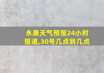 永康天气预报24小时报道,30号几点到几点