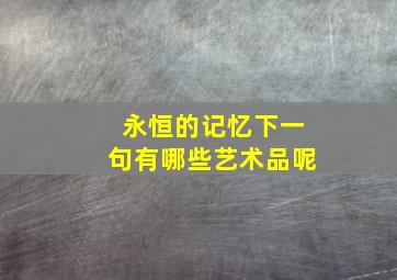 永恒的记忆下一句有哪些艺术品呢