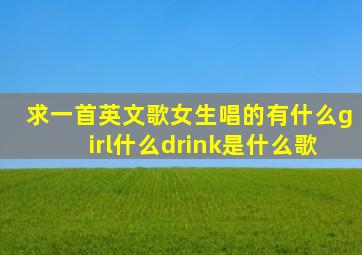 求一首英文歌女生唱的有什么girl什么drink是什么歌