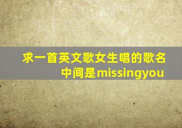 求一首英文歌女生唱的歌名中间是missingyou