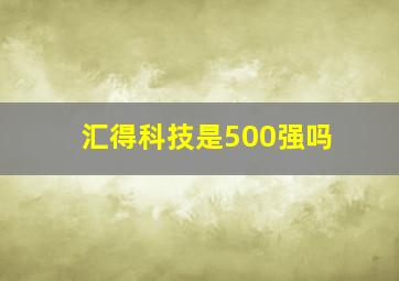 汇得科技是500强吗