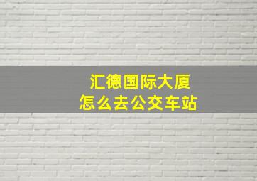 汇德国际大厦怎么去公交车站