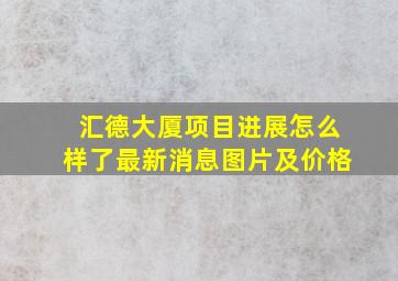 汇德大厦项目进展怎么样了最新消息图片及价格