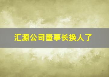 汇源公司董事长换人了